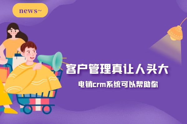 客戶管理真讓人頭大？電銷crm系統(tǒng)可以幫助你.jpg